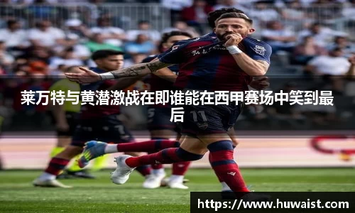 莱万特与黄潜激战在即谁能在西甲赛场中笑到最后