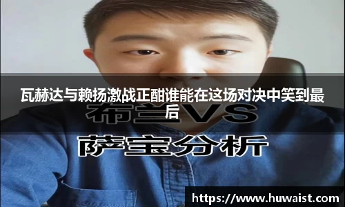 瓦赫达与赖扬激战正酣谁能在这场对决中笑到最后