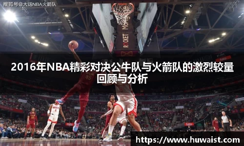 2016年NBA精彩对决公牛队与火箭队的激烈较量回顾与分析