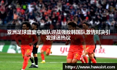 亚洲足球盛宴中国队迎战强敌韩国队激情对决引发球迷热议