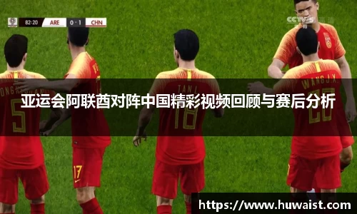 亚运会阿联酋对阵中国精彩视频回顾与赛后分析