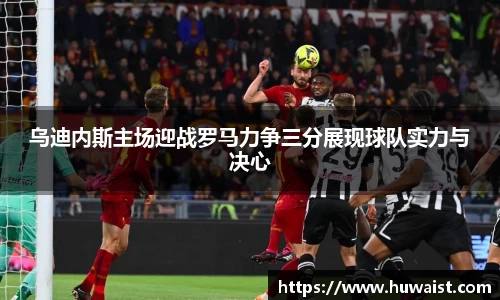 乌迪内斯主场迎战罗马力争三分展现球队实力与决心