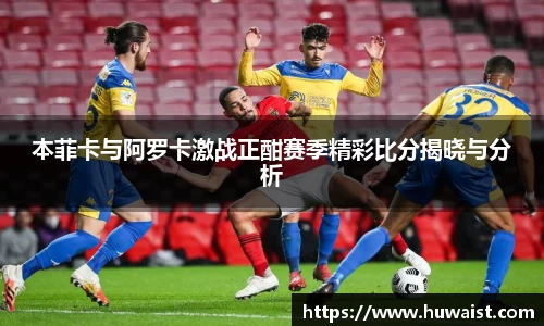 本菲卡与阿罗卡激战正酣赛季精彩比分揭晓与分析