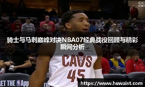 骑士与马刺巅峰对决NBA07经典战役回顾与精彩瞬间分析