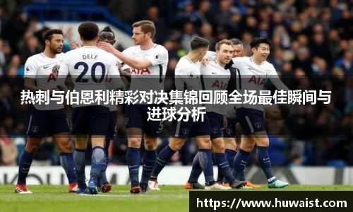 热刺与伯恩利精彩对决集锦回顾全场最佳瞬间与进球分析