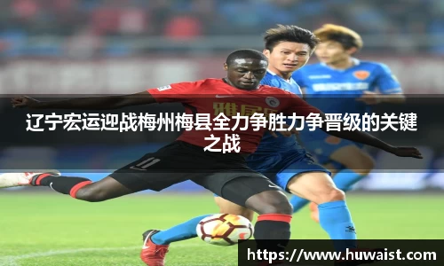 辽宁宏运迎战梅州梅县全力争胜力争晋级的关键之战