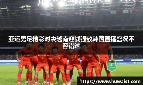 亚运男足精彩对决越南迎战强敌韩国直播盛况不容错过