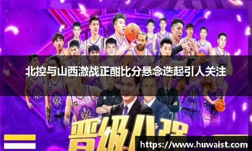 北控与山西激战正酣比分悬念迭起引人关注