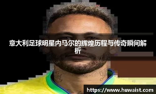 意大利足球明星内马尔的辉煌历程与传奇瞬间解析