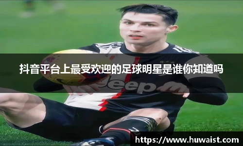 抖音平台上最受欢迎的足球明星是谁你知道吗