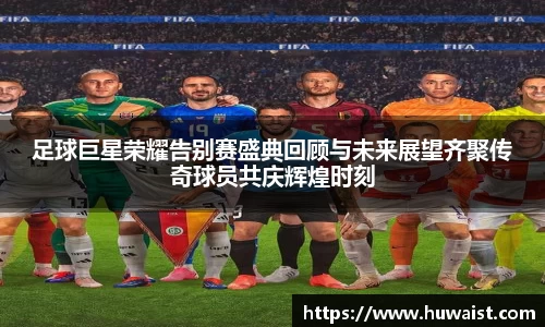 足球巨星荣耀告别赛盛典回顾与未来展望齐聚传奇球员共庆辉煌时刻