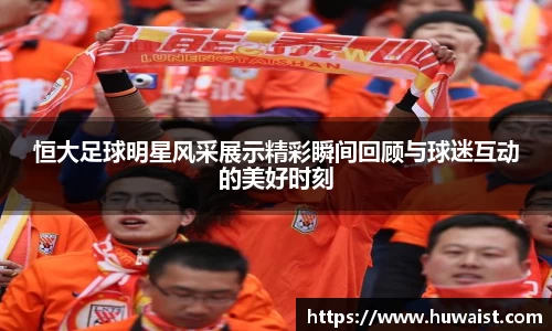 恒大足球明星风采展示精彩瞬间回顾与球迷互动的美好时刻