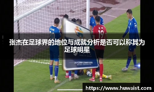 张杰在足球界的地位与成就分析是否可以称其为足球明星