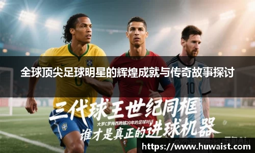 全球顶尖足球明星的辉煌成就与传奇故事探讨