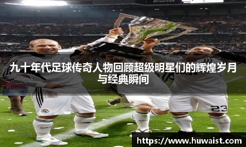 九十年代足球传奇人物回顾超级明星们的辉煌岁月与经典瞬间