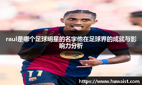 raul是哪个足球明星的名字他在足球界的成就与影响力分析